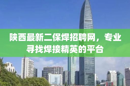 陜西最新二保焊招聘網(wǎng)，專業(yè)尋找焊接精英的平臺(tái)