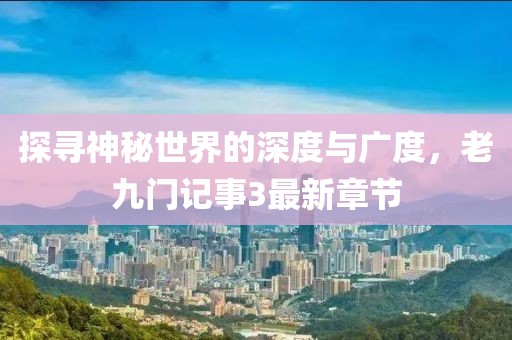 探尋神秘世界的深度與廣度，老九門記事3最新章節(jié)