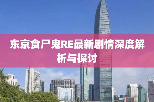 東京食尸鬼RE最新劇情深度解析與探討