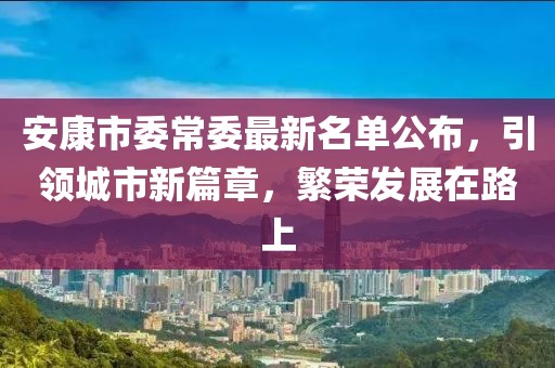 安康市委常委最新名單公布，引領(lǐng)城市新篇章，繁榮發(fā)展在路上