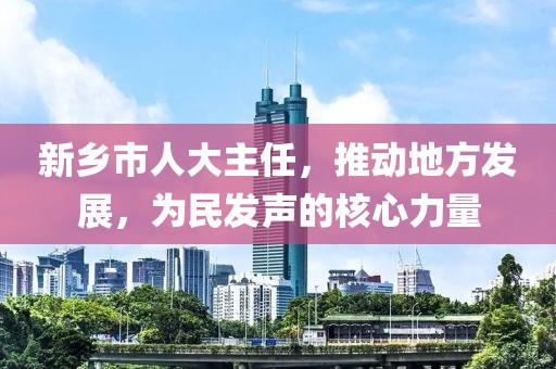 新鄉(xiāng)市人大主任，推動(dòng)地方發(fā)展，為民發(fā)聲的核心力量