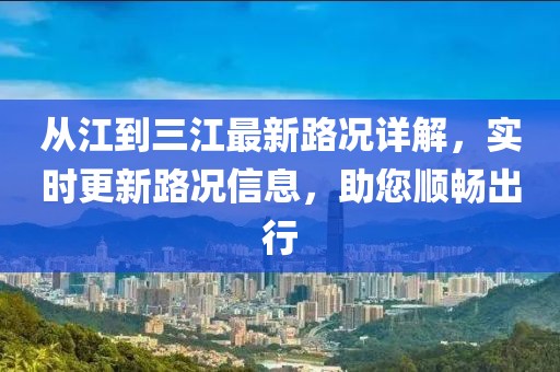 從江到三江最新路況詳解，實(shí)時(shí)更新路況信息，助您順暢出行