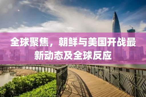 全球聚焦，朝鮮與美國(guó)開(kāi)戰(zhàn)最新動(dòng)態(tài)及全球反應(yīng)