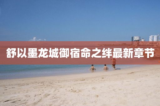 舒以墨龍城御宿命之絆最新章節(jié)
