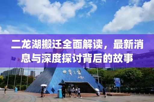 二龍湖搬遷全面解讀，最新消息與深度探討背后的故事