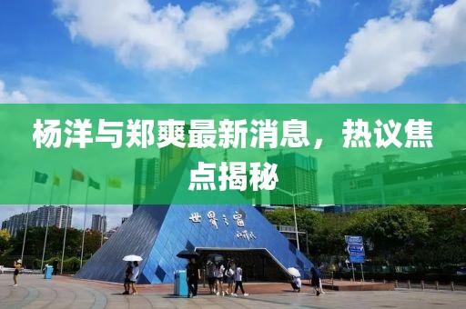 楊洋與鄭爽最新消息，熱議焦點揭秘