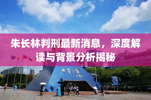 朱長(zhǎng)林判刑最新消息，深度解讀與背景分析揭秘