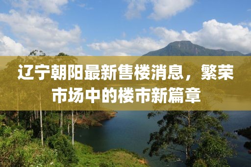 遼寧朝陽最新售樓消息，繁榮市場中的樓市新篇章