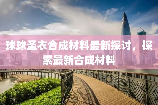 球球圣衣合成材料最新探討，探索最新合成材料