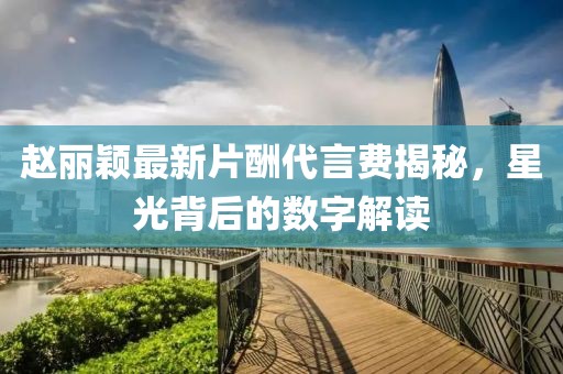 趙麗穎最新片酬代言費揭秘，星光背后的數(shù)字解讀