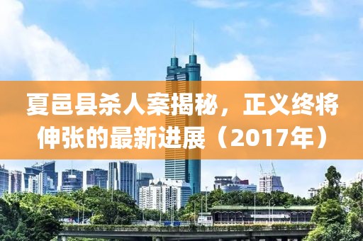 夏邑縣殺人案揭秘，正義終將伸張的最新進(jìn)展（2017年）