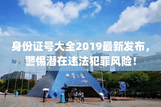 身份證號大全2019最新發(fā)布，警惕潛在違法犯罪風(fēng)險！
