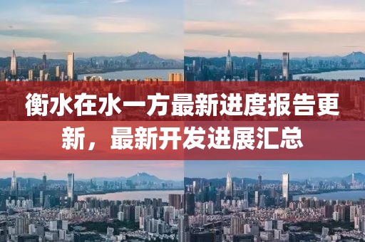 衡水在水一方最新進(jìn)度報告更新，最新開發(fā)進(jìn)展匯總