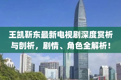 王凱靳東最新電視劇深度賞析與剖析，劇情、角色全解析！