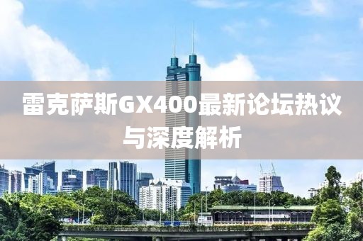 雷克薩斯GX400最新論壇熱議與深度解析