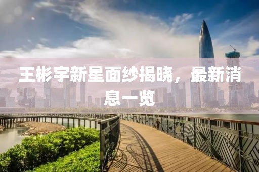 王彬宇新星面紗揭曉，最新消息一覽
