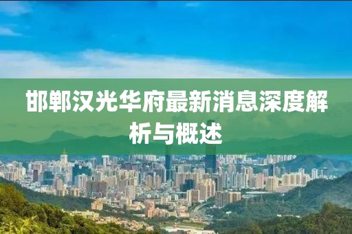 邯鄲漢光華府最新消息深度解析與概述