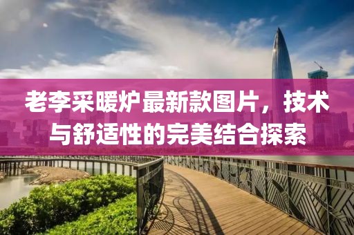 老李采暖爐最新款圖片，技術與舒適性的完美結合探索