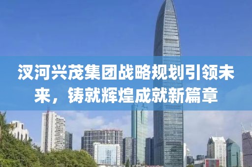 汊河興茂集團(tuán)戰(zhàn)略規(guī)劃引領(lǐng)未來，鑄就輝煌成就新篇章