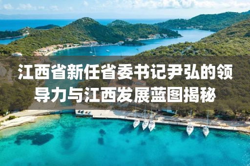 江西省新任省委書記尹弘的領導力與江西發(fā)展藍圖揭秘