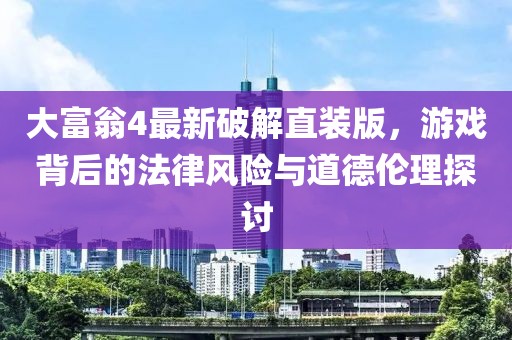 大富翁4最新破解直裝版，游戲背后的法律風(fēng)險(xiǎn)與道德倫理探討