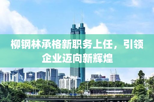 柳鋼林承格新職務(wù)上任，引領(lǐng)企業(yè)邁向新輝煌