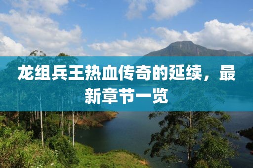 龍組兵王熱血傳奇的延續(xù)，最新章節(jié)一覽