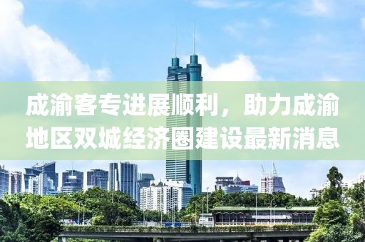成渝客專進展順利，助力成渝地區(qū)雙城經(jīng)濟圈建設(shè)最新消息