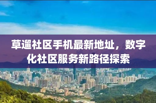 草遛社區(qū)手機(jī)最新地址，數(shù)字化社區(qū)服務(wù)新路徑探索