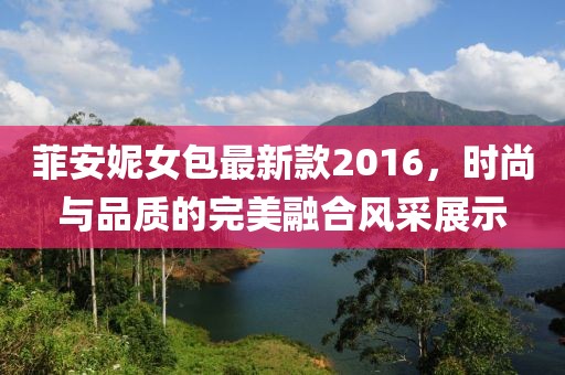 菲安妮女包最新款2016，時(shí)尚與品質(zhì)的完美融合風(fēng)采展示