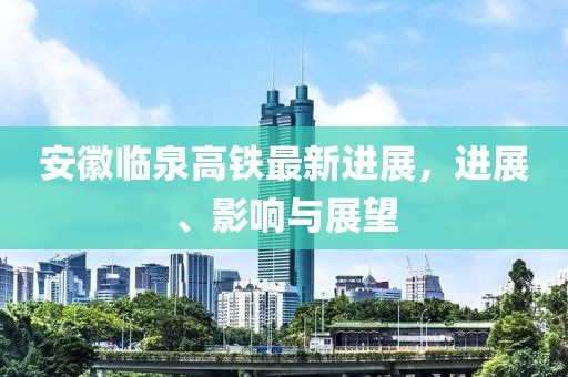 安徽臨泉高鐵最新進展，進展、影響與展望