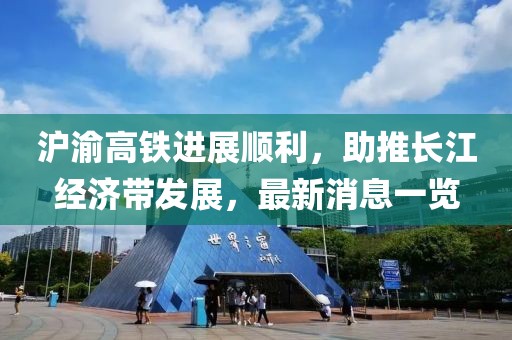 滬渝高鐵進(jìn)展順利，助推長(zhǎng)江經(jīng)濟(jì)帶發(fā)展，最新消息一覽