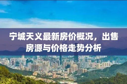 寧城天義最新房價概況，出售房源與價格走勢分析