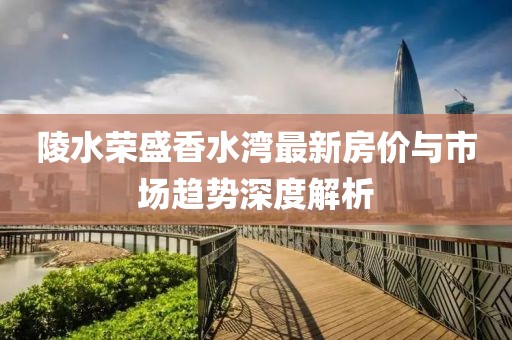 陵水榮盛香水灣最新房價與市場趨勢深度解析