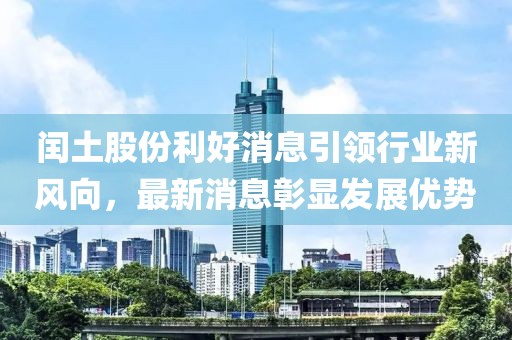 閏土股份利好消息引領行業(yè)新風向，最新消息彰顯發(fā)展優(yōu)勢