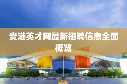 貴港英才網(wǎng)最新招聘信息全面概覽