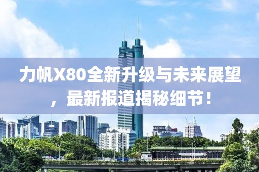 力帆X80全新升級與未來展望，最新報道揭秘細節(jié)！