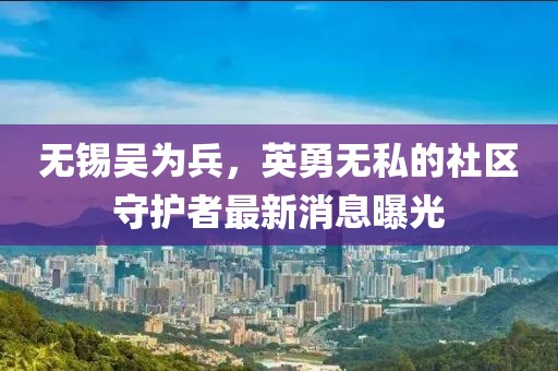 無錫吳為兵，英勇無私的社區(qū)守護(hù)者最新消息曝光