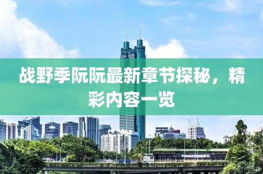 戰(zhàn)野季阮阮最新章節(jié)探秘，精彩內(nèi)容一覽