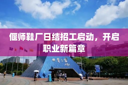 偃師鞋廠日結招工啟動，開啟職業(yè)新篇章