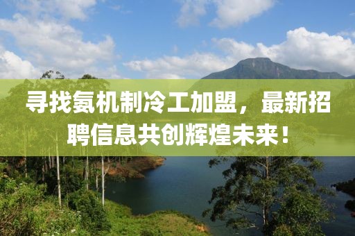 尋找氨機(jī)制冷工加盟，最新招聘信息共創(chuàng)輝煌未來！