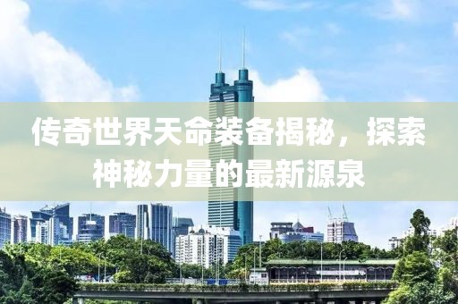 傳奇世界天命裝備揭秘，探索神秘力量的最新源泉