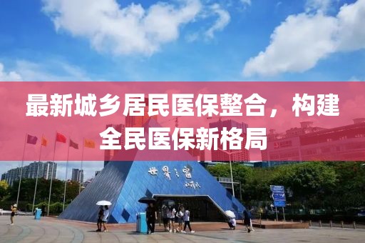 最新城鄉(xiāng)居民醫(yī)保整合，構(gòu)建全民醫(yī)保新格局