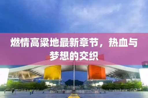 燃情高粱地最新章節(jié)，熱血與夢(mèng)想的交織