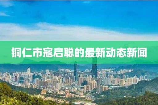 銅仁市寇啟聰?shù)淖钚聞?dòng)態(tài)新聞