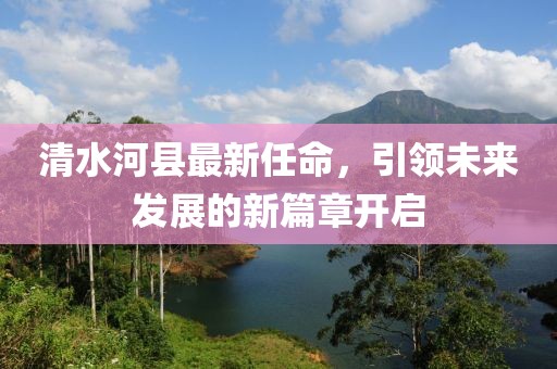 清水河縣最新任命，引領(lǐng)未來(lái)發(fā)展的新篇章開啟
