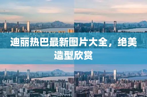迪麗熱巴最新圖片大全，絕美造型欣賞