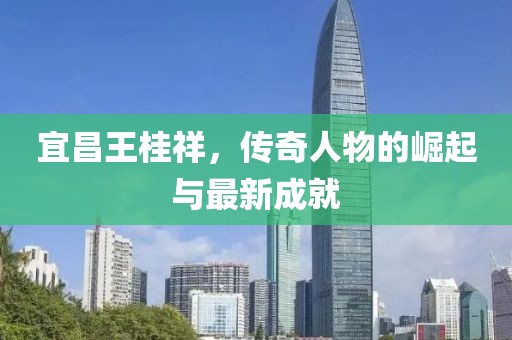 宜昌王桂祥，傳奇人物的崛起與最新成就