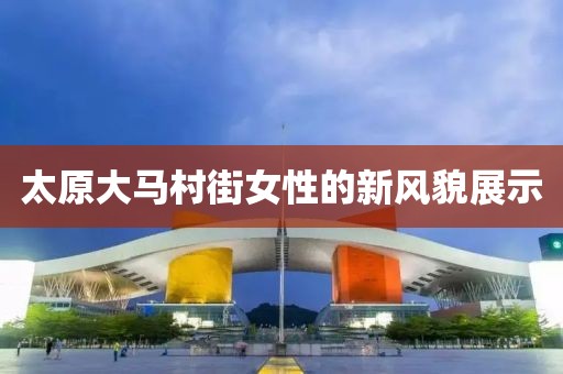 太原大馬村街女性的新風(fēng)貌展示