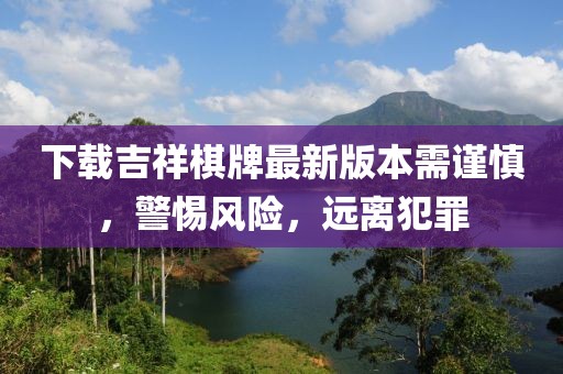 下載吉祥棋牌最新版本需謹(jǐn)慎，警惕風(fēng)險(xiǎn)，遠(yuǎn)離犯罪